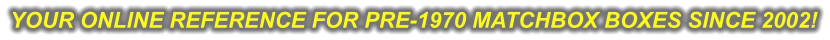 YOUR ONLINE REFERENCE FOR PRE-1970 MATCHBOX BOXES SINCE 2002!