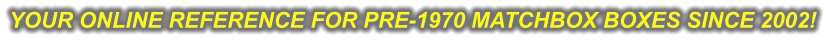 YOUR ONLINE REFERENCE FOR PRE-1970 MATCHBOX BOXES SINCE 2002!
